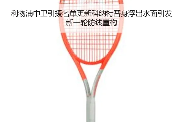 利物浦中卫引援名单更新科纳特替身浮出水面引发新一轮防线重构